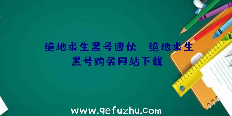 「绝地求生黑号团伙」|绝地求生黑号购买网站下载